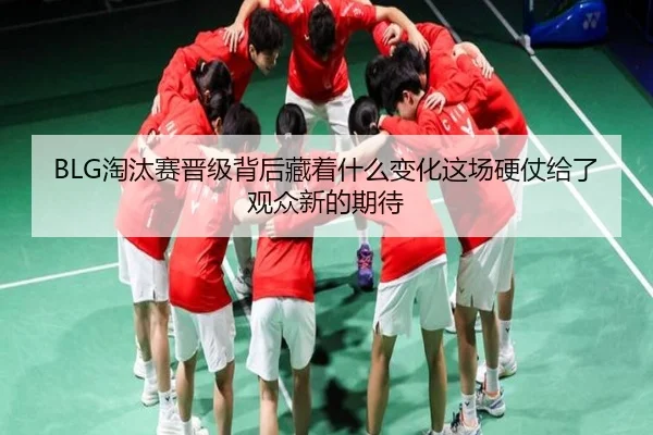 BLG淘汰赛晋级背后藏着什么变化这场硬仗给了观众新的期待